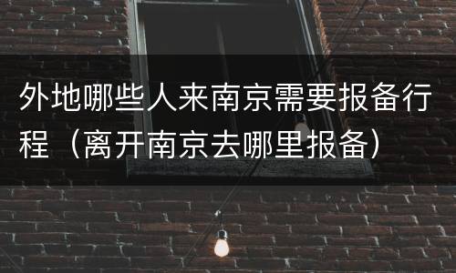 外地哪些人来南京需要报备行程（离开南京去哪里报备）