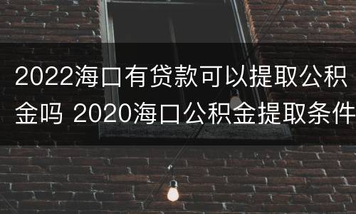 2022海口有贷款可以提取公积金吗 2020海口公积金提取条件