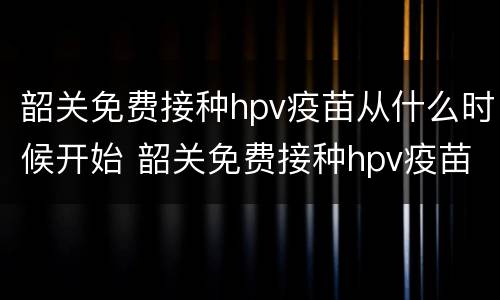 韶关免费接种hpv疫苗从什么时候开始 韶关免费接种hpv疫苗从什么时候开始的