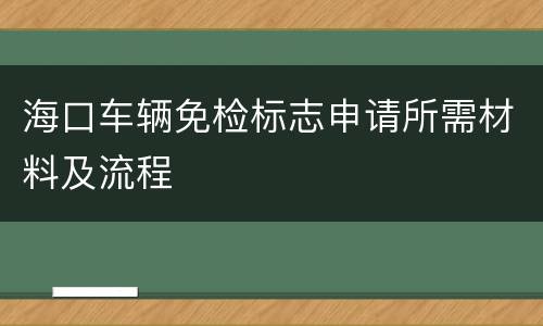 海口车辆免检标志申请所需材料及流程