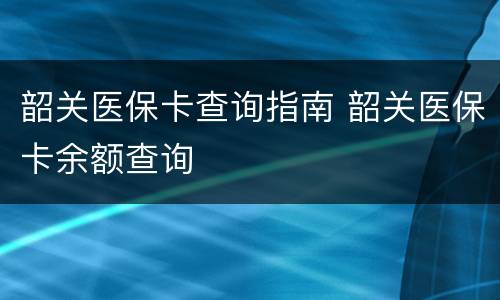 韶关医保卡查询指南 韶关医保卡余额查询
