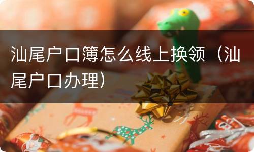 汕尾户口簿怎么线上换领（汕尾户口办理）