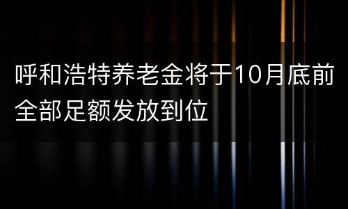 呼和浩特养老金将于10月底前全部足额发放到位