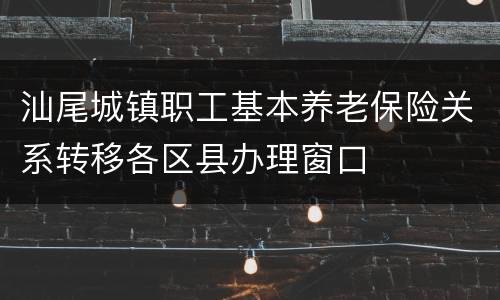 汕尾城镇职工基本养老保险关系转移各区县办理窗口