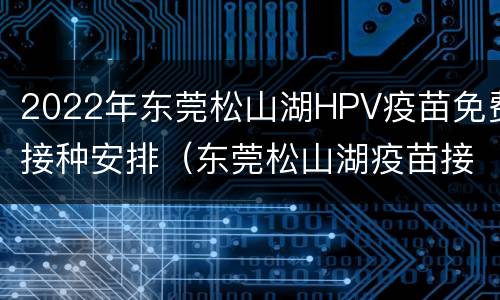 2022年东莞松山湖HPV疫苗免费接种安排（东莞松山湖疫苗接种预约）