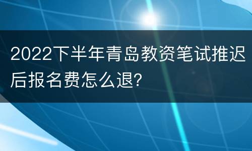 2022下半年青岛教资笔试推迟后报名费怎么退？