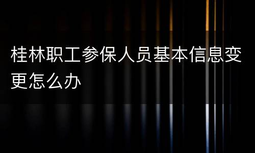 桂林职工参保人员基本信息变更怎么办