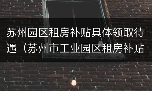 苏州园区租房补贴具体领取待遇（苏州市工业园区租房补贴）