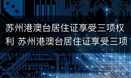 苏州港澳台居住证享受三项权利 苏州港澳台居住证享受三项权利吗
