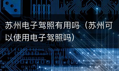 苏州电子驾照有用吗（苏州可以使用电子驾照吗）