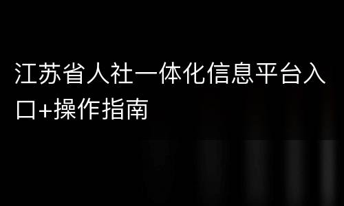 江苏省人社一体化信息平台入口+操作指南