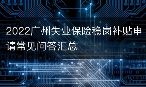 2022广州失业保险稳岗补贴申请常见问答汇总