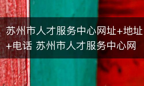 苏州市人才服务中心网址+地址+电话 苏州市人才服务中心网址 地址 电话查询
