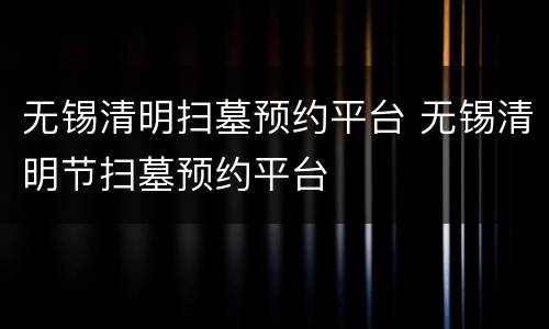 无锡清明扫墓预约平台 无锡清明节扫墓预约平台