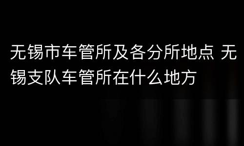 无锡市车管所及各分所地点 无锡支队车管所在什么地方