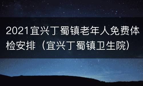 2021宜兴丁蜀镇老年人免费体检安排（宜兴丁蜀镇卫生院）