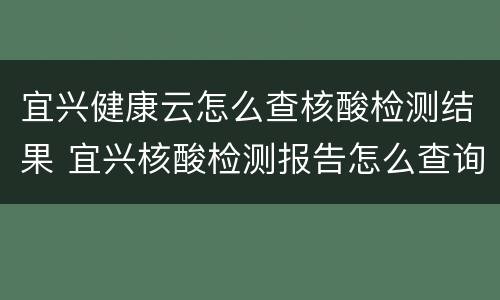宜兴健康云怎么查核酸检测结果 宜兴核酸检测报告怎么查询