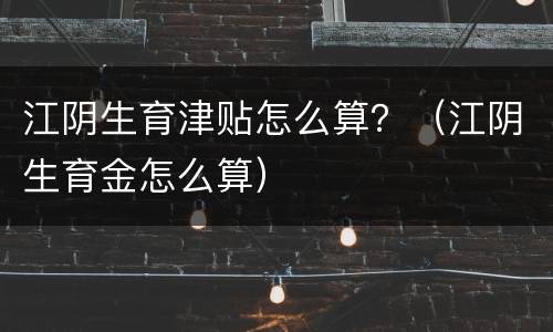 江阴生育津贴怎么算？（江阴生育金怎么算）