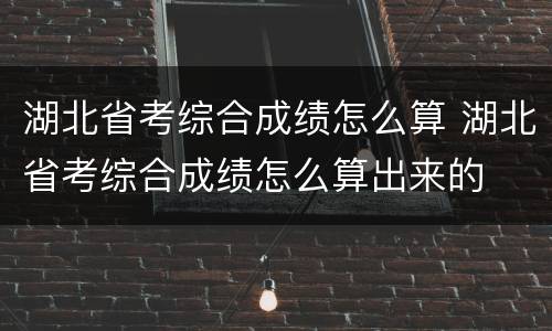 湖北省考综合成绩怎么算 湖北省考综合成绩怎么算出来的
