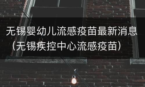 无锡婴幼儿流感疫苗最新消息（无锡疾控中心流感疫苗）