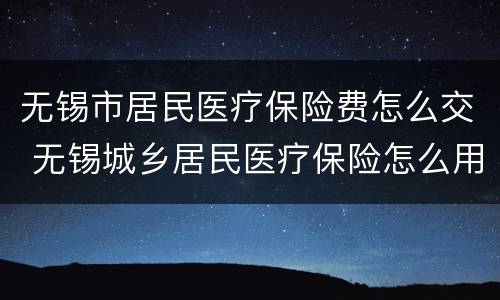 无锡市居民医疗保险费怎么交 无锡城乡居民医疗保险怎么用