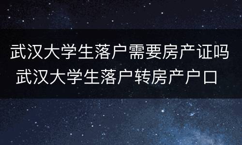 武汉大学生落户需要房产证吗 武汉大学生落户转房产户口