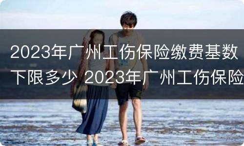 2023年广州工伤保险缴费基数下限多少 2023年广州工伤保险缴费基数下限多少钱
