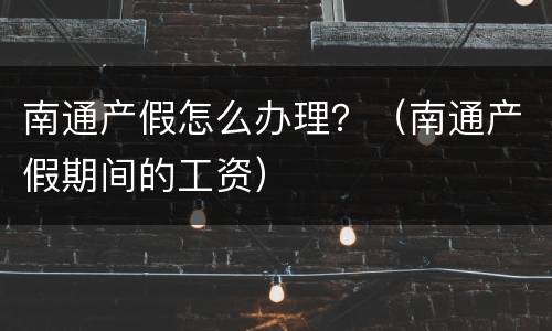 南通产假怎么办理？（南通产假期间的工资）