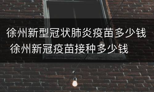 徐州新型冠状肺炎疫苗多少钱 徐州新冠疫苗接种多少钱