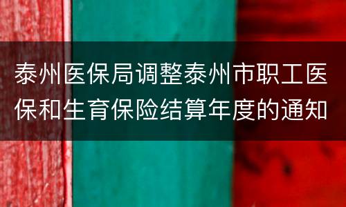 泰州医保局调整泰州市职工医保和生育保险结算年度的通知