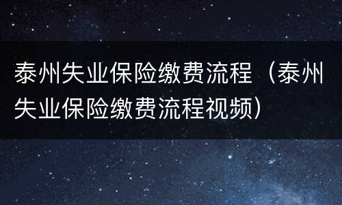 泰州失业保险缴费流程（泰州失业保险缴费流程视频）