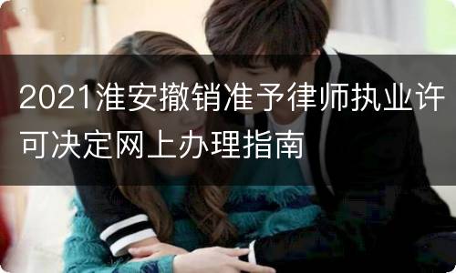 2021淮安撤销准予律师执业许可决定网上办理指南