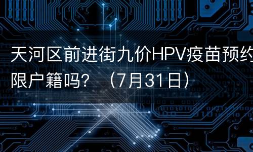 天河区前进街九价HPV疫苗预约限户籍吗？（7月31日）