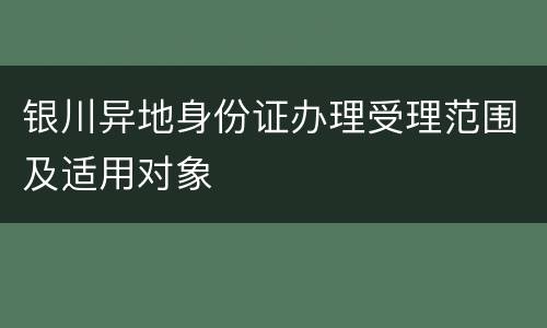 银川异地身份证办理受理范围及适用对象