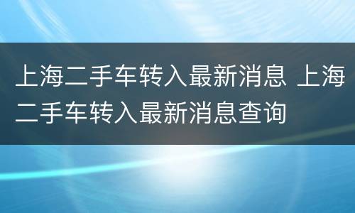 上海二手车转入最新消息 上海二手车转入最新消息查询