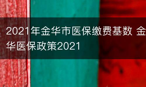 2021年金华市医保缴费基数 金华医保政策2021