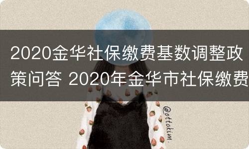 2020金华社保缴费基数调整政策问答 2020年金华市社保缴费基数