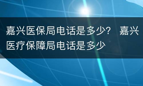 嘉兴医保局电话是多少？ 嘉兴医疗保障局电话是多少