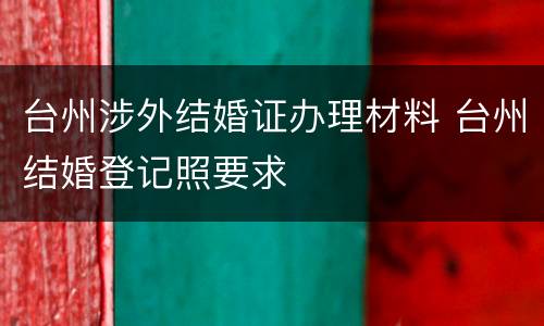 台州涉外结婚证办理材料 台州结婚登记照要求