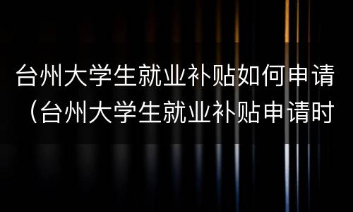 台州大学生就业补贴如何申请（台州大学生就业补贴申请时间）