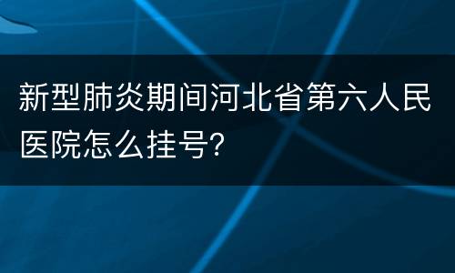 新型肺炎期间河北省第六人民医院怎么挂号？