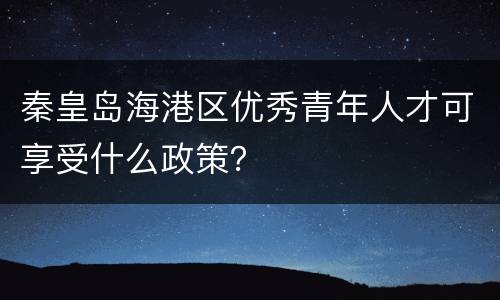 秦皇岛海港区优秀青年人才可享受什么政策？