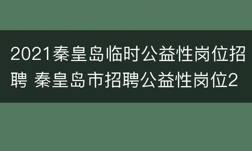 2021秦皇岛临时公益性岗位招聘 秦皇岛市招聘公益性岗位2021