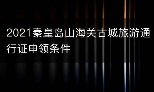 2021秦皇岛山海关古城旅游通行证申领条件