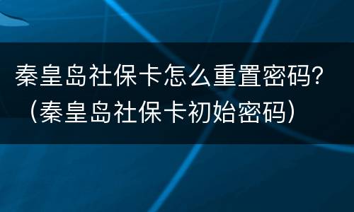 秦皇岛社保卡怎么重置密码？（秦皇岛社保卡初始密码）