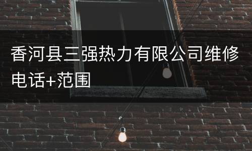 香河县三强热力有限公司维修电话+范围
