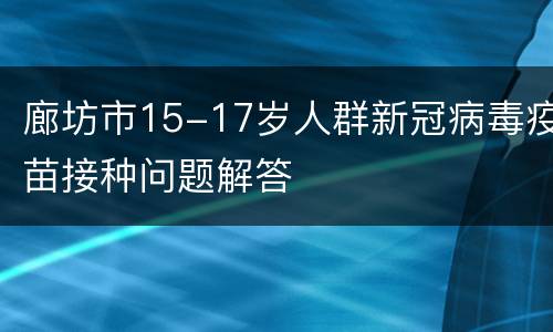 廊坊市15-17岁人群新冠病毒疫苗接种问题解答