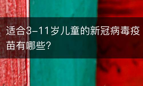 适合3-11岁儿童的新冠病毒疫苗有哪些?