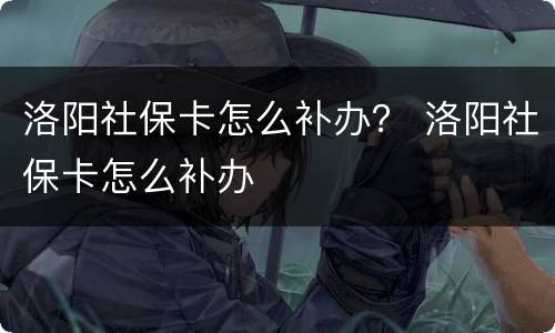 洛阳社保卡怎么补办？ 洛阳社保卡怎么补办