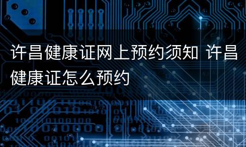许昌健康证网上预约须知 许昌健康证怎么预约
